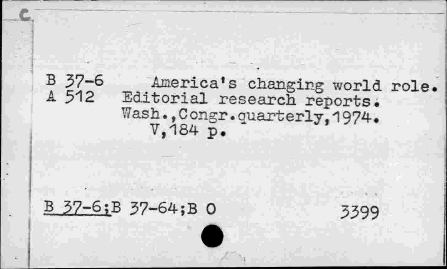 ﻿B 37-6 America’s changing world role.
A 512 Editorial research reports.
Wash.,Congr.quarterly.1974.
V,184 p. *
B 37-6;B 37-64;B 0
5399